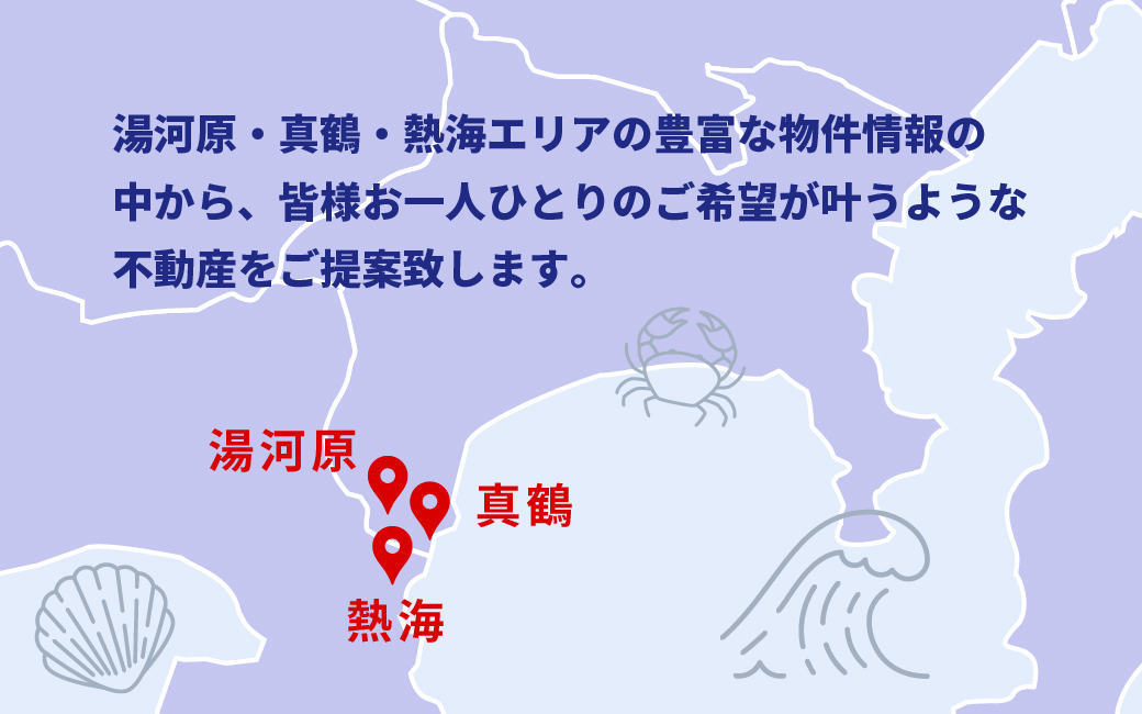 【湯河原・真鶴・熱海エリアの豊富な物件情報の中から、皆様お一人ひとりのご希望が叶うような不動産をご提案致します。】
